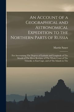 portada An Account of a Geographical and Astronomical Expedition to the Northern Parts of Russia: For Ascertaining The Degrees of Latitude and Longitude of Th (en Inglés)