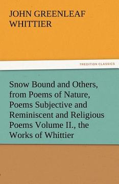 portada snow bound and others, from poems of nature, poems subjective and reminiscent and religious poems volume ii., the works of whittier (en Inglés)