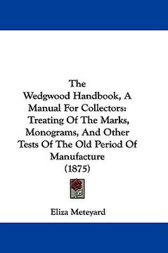 portada the wedgwood handbook, a manual for collectors: treating of the marks, monograms, and other tests of the old period of manufacture (1875) (en Inglés)