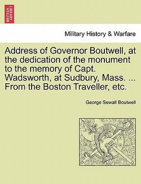 portada address of governor boutwell, at the dedication of the monument to the memory of capt. wadsworth, at sudbury, mass. ... from the boston traveller, etc (en Inglés)