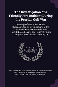 portada The Investigation of a Friendly Fire Incident During the Persian Gulf War: Hearing Before the Permanent Subcommittee on Investigations of the Committe (en Inglés)