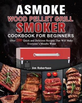 portada ASMOKE Wood Pellet Grill & Smoker Cookbook For Beginners: Over 200 Quick and Delicious Recipes That Will Make Everyone's Mouths Water (in English)