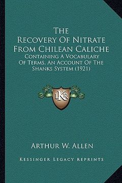 portada the recovery of nitrate from chilean caliche the recovery of nitrate from chilean caliche: containing a vocabulary of terms, an account of the shanks (in English)