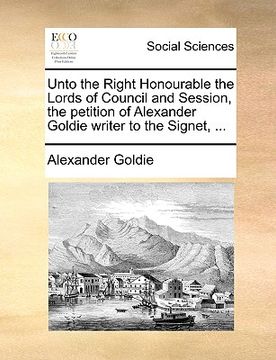portada unto the right honourable the lords of council and session, the petition of alexander goldie writer to the signet, ... (in English)