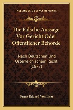 portada Die Falsche Aussage Vor Gericht Oder Offentlicher Behorde: Nach Deutschen Und Osterreichischem Recht (1877) (en Alemán)