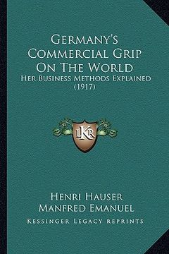 portada germany's commercial grip on the world: her business methods explained (1917) (en Inglés)