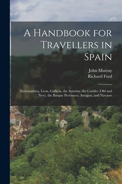 portada A Handbook for Travellers in Spain: Estremadura, Leon, Gallicia, the Asturias, the Castiles (Old and New), the Basque Provinces, Arragon, and Navarre (en Inglés)