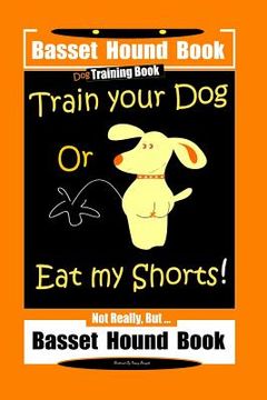 portada Basset Hound Book Dog Training Book Train Your Dog Or Eat my Shorts! Not Really, But ... Basset Hound Book (en Inglés)