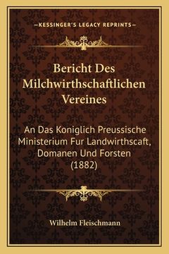 portada Bericht Des Milchwirthschaftlichen Vereines: An Das Koniglich Preussische Ministerium Fur Landwirthscaft, Domanen Und Forsten (1882) (en Alemán)