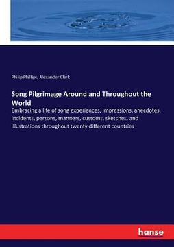 portada Song Pilgrimage Around and Throughout the World: Embracing a life of song experiences, impressions, anecdotes, incidents, persons, manners, customs, s (en Inglés)