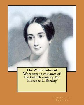 portada The White ladies of Worcester; a romance of the twelfth century. By: Florence L. Barclay (en Inglés)