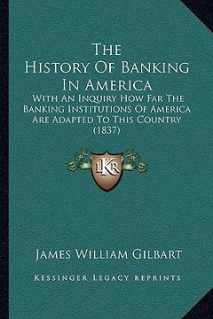 portada the history of banking in america: with an inquiry how far the banking institutions of america are adapted to this country (1837) (en Inglés)