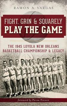 portada Fight, Grin & Squarely Play the Game: The 1945 Loyola New Orleans Basketball Championship & Legacy (en Inglés)