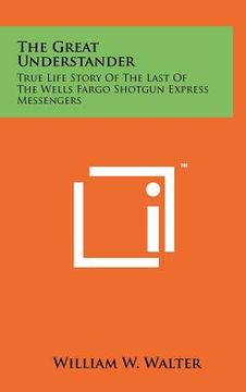 portada the great understander: true life story of the last of the wells fargo shotgun express messengers (en Inglés)