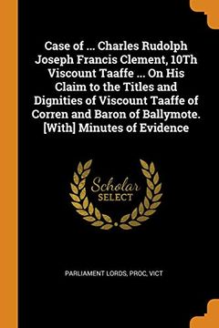 portada Case of. Charles Rudolph Joseph Francis Clement, 10Th Viscount Taaffe. On his Claim to the Titles and Dignities of Viscount Taaffe of Corren and Baron of Ballymote. [With] Minutes of Evidence (en Inglés)
