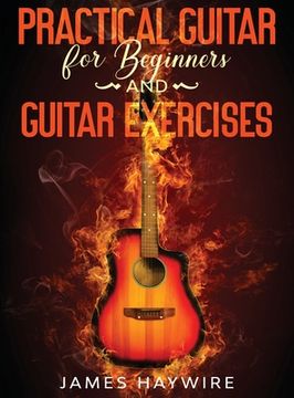 portada Practical Guitar For Beginners And Guitar Exercises: How To Teach Yourself To Play Your First Songs in 7 Days or Less Including 70+ Tips and Exercises (in English)