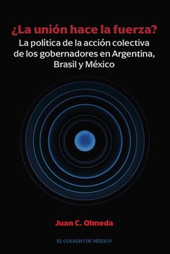 portada La Unión Hace la Fuerza? La Política de la Acción Colectiva de los Gobernadores en Argentina, Brasil y México