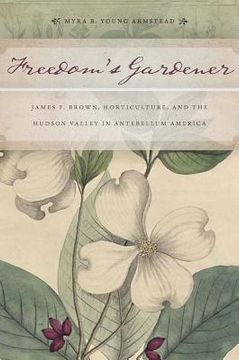 portada freedom's gardener: james f. brown, horticulture, and the hudson valley in antebellum america (en Inglés)