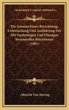 portada Die Gasmaschinen Berechnung, Untersuchung Und Ausfuhrung Der Mit Gasformigen Und Flussigen Brennstoffen Betriebenen (1901) (en Alemán)