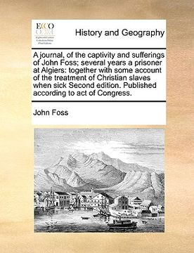portada a journal, of the captivity and sufferings of john foss; several years a prisoner at algiers: together with some account of the treatment of christi (en Inglés)