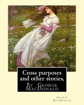 portada Cross purposes and other stories, By George MacDonald: short story colrctions--Croos Purposes, The golden key, the carasoyn, Little Daylight (en Inglés)