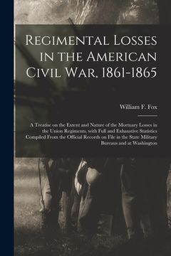 portada Regimental Losses in the American Civil War, 1861-1865: a Treatise on the Extent and Nature of the Mortuary Losses in the Union Regiments, With Full a (en Inglés)