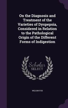 portada On the Diagnosis and Treatment of the Varieties of Dyspepsia, Considered in Relation to the Pathological Origin of the Different Forms of Indigestion (en Inglés)