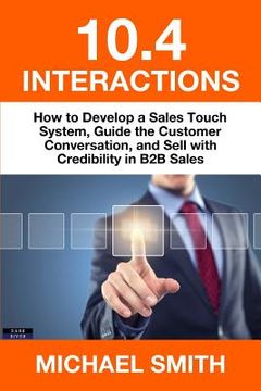 portada 10.4 Interactions: How to Develop a Sales Touch System, Guide the Customer Conversation, and Sell with Credibility in B2B Sales (in English)