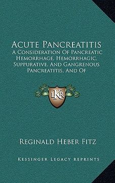 portada acute pancreatitis: a consideration of pancreatic hemorrhage, hemorrhagic, suppurative, and gangrenous pancreatitis, and of disseminated f (en Inglés)