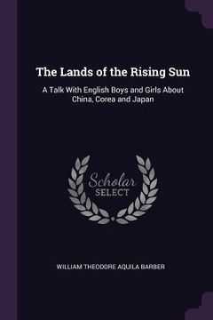 portada The Lands of the Rising Sun: A Talk With English Boys and Girls About China, Corea and Japan (in English)