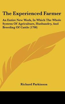 portada the experienced farmer: an entire new work, in which the whole system of agriculture, husbandry, and breeding of cattle (1798) (en Inglés)