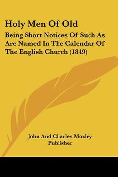 portada holy men of old: being short notices of such as are named in the calendar of the english church (1849) (en Inglés)