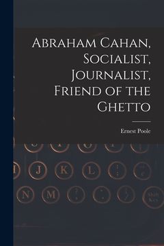 portada Abraham Cahan, Socialist, Journalist, Friend of the Ghetto (en Inglés)