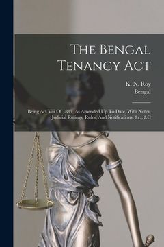 portada The Bengal Tenancy Act: Being Act Viii Of 1885, As Amended Up To Date, With Notes, Judicial Rulings, Rules, And Notifications, &c., &c (en Inglés)