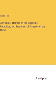 portada A Practical Treatise on the Diagnosis, Pathology, and Treatment of Diseases of the Heart (en Inglés)