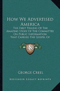 portada how we advertised america: the first telling of the amazing story of the committee on public information that carried the gospel of americanism t (en Inglés)
