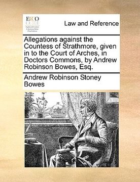 portada allegations against the countess of strathmore, given in to the court of arches, in doctors commons, by andrew robinson bowes, esq. (en Inglés)