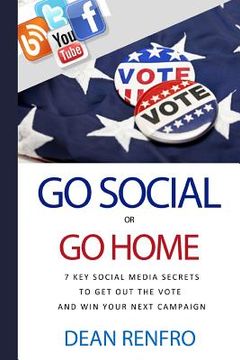 portada Go Social or Go Home: - 7 Key Social Media Secrets to Get Out the Vote and Win (en Inglés)