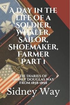 portada A Day in the Life of a Soldier, Whaler, Sailor, Shoemaker, Farmer: The Diaries of Sidney Douglas Way from 1858-1898 (en Inglés)