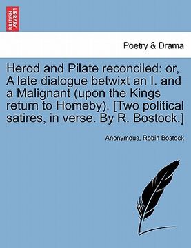 portada herod and pilate reconciled: or, a late dialogue betwixt an i. and a malignant (upon the kings return to homeby). [two political satires, in verse. (en Inglés)
