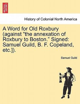 portada a word for old roxbury (against "the annexation of roxbury to boston." signed: samuel guild, b. f. copeland, etc.]). (en Inglés)