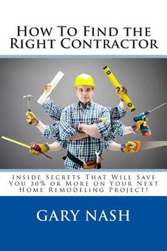 portada How To Find the Right Contractor for Your Project: Inside Secrets That Will Save You 40% or More on Your Next Home Remodeling Project! (en Inglés)