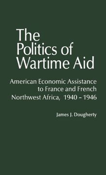portada The Politics of Wartime Aid: American Economic Assistance to France and French Northwest Africa, 1940-1946 (Contributions in American History)