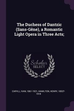 portada The Duchess of Dantzic (Sans-Gêne), a Romantic Light Opera in Three Acts; (en Inglés)