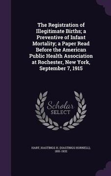 portada The Registration of Illegitimate Births; a Preventive of Infant Mortality; a Paper Read Before the American Public Health Association at Rochester, Ne