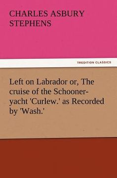 portada left on labrador or, the cruise of the schooner-yacht 'curlew.' as recorded by 'wash.' (en Inglés)