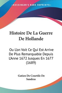 portada Histoire De La Guerre De Hollande: Ou L'on Voit Ce Qui Est Arrive De Plus Remarquable Depuis L'Anne 1672 Jusques En 1677 (1689) (en Francés)