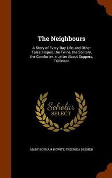 portada The Neighbours: A Story of Every-Day Life; and Other Tales: Hopes, the Twins, the Solitary, the Comforter, a Letter About Suppers, Trä (en Inglés)