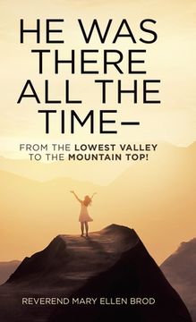 portada He Was There All the Time--: From the Lowest Valley to the Mountain Top! (en Inglés)