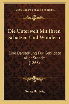 portada Die Unterwelt Mit Ihren Schatzen Und Wundern: Eine Darstellung Fur Gebildete Aller Stande (1868) (en Alemán)